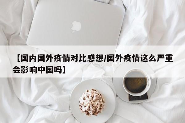 【国内国外疫情对比感想/国外疫情这么严重会影响中国吗】