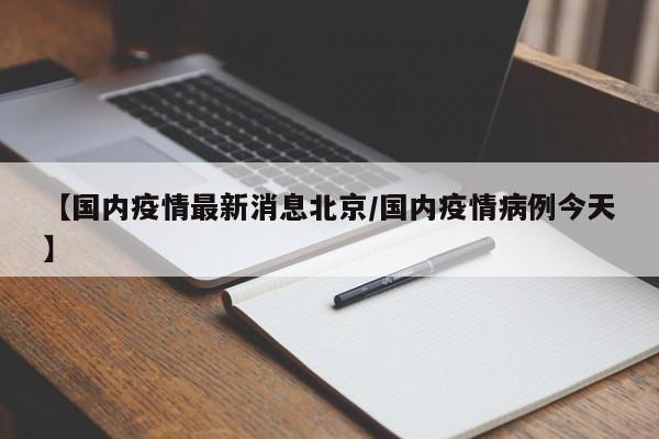 【国内疫情最新消息北京/国内疫情病例今天】