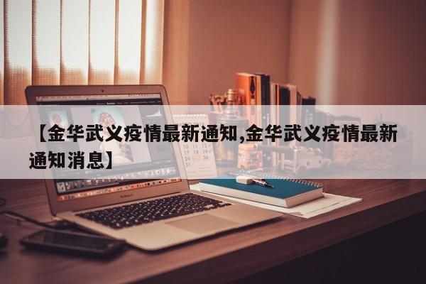 【金华武义疫情最新通知,金华武义疫情最新通知消息】