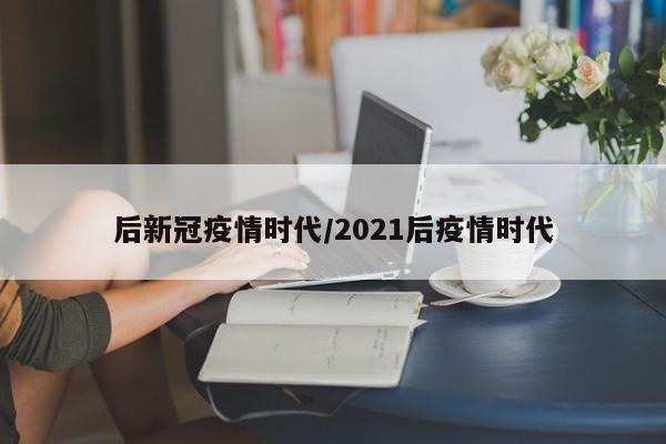 后新冠疫情时代/2021后疫情时代