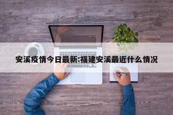安溪疫情今日最新:福建安溪最近什么情况