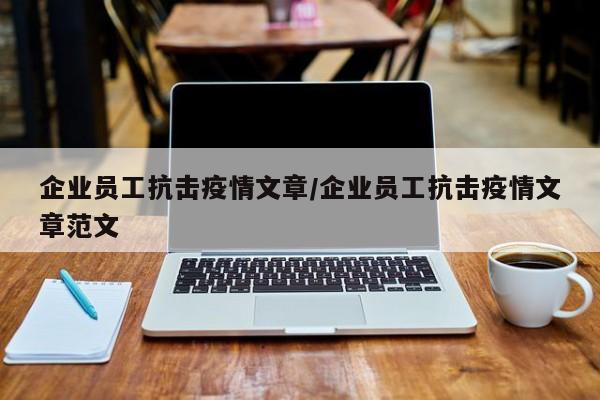 企业员工抗击疫情文章/企业员工抗击疫情文章范文