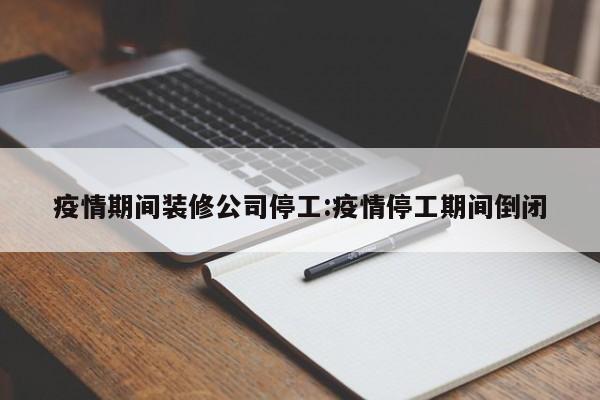 疫情期间装修公司停工:疫情停工期间倒闭