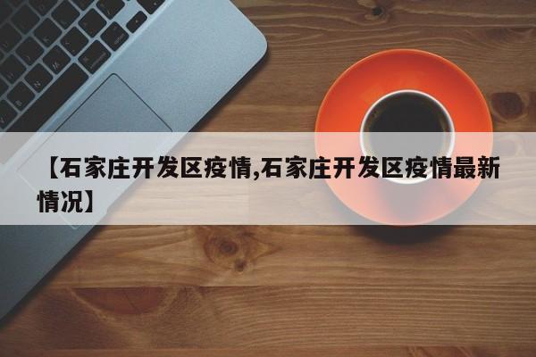 【石家庄开发区疫情,石家庄开发区疫情最新情况】