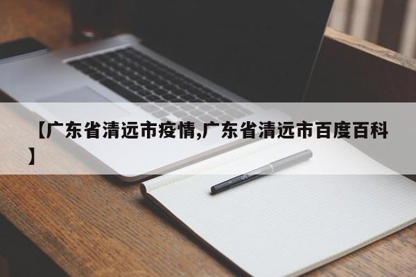 【广东省清远市疫情,广东省清远市百度百科】