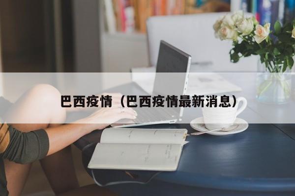 巴西疫情(巴西疫情最新消息)