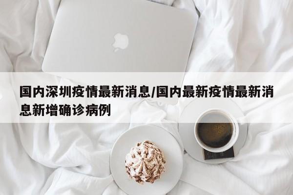 国内深圳疫情最新消息/国内最新疫情最新消息新增确诊病例