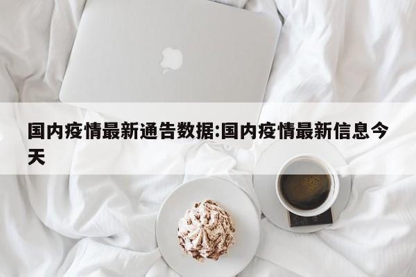 国内疫情最新通告数据:国内疫情最新信息今天