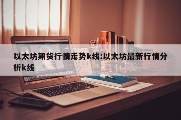 以太坊期货行情走势k线:以太坊最新行情分析k线
