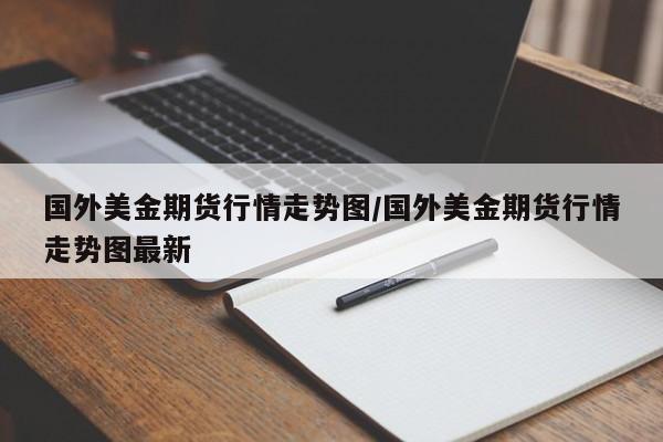 国外美金期货行情走势图/国外美金期货行情走势图最新