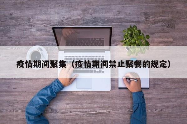 疫情期间聚集(疫情期间禁止聚餐的规定)