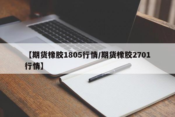 【期货橡胶1805行情/期货橡胶2701行情】