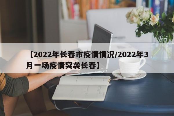 【2022年长春市疫情情况/2022年3月一场疫情突袭长春】