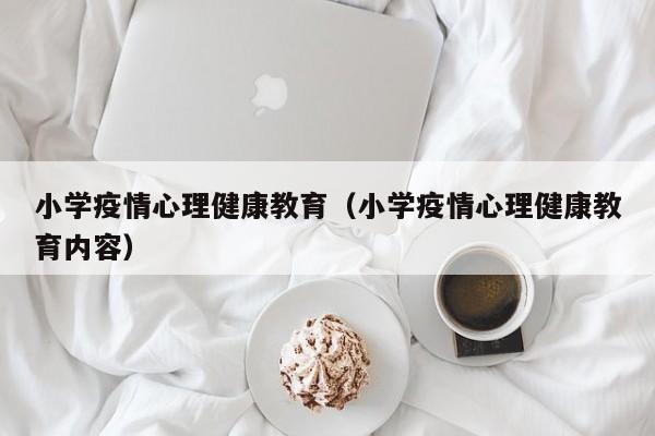 小学疫情心理健康教育(小学疫情心理健康教育内容)