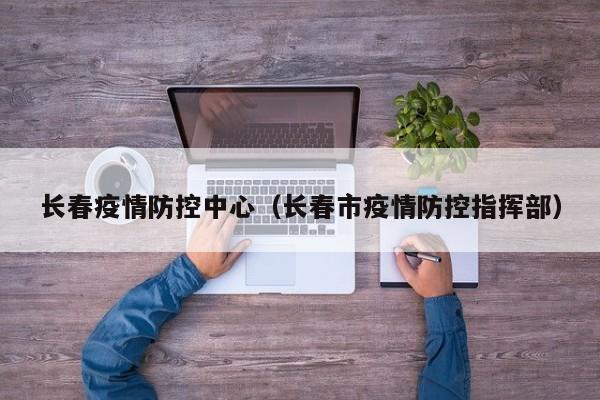 长春疫情防控中心(长春市疫情防控指挥部)
