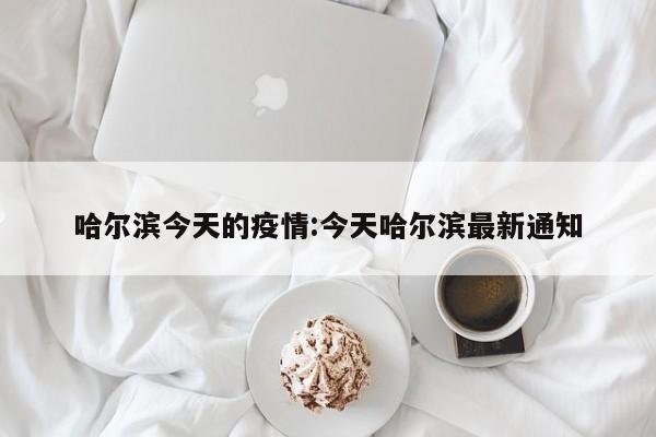 哈尔滨今天的疫情:今天哈尔滨最新通知