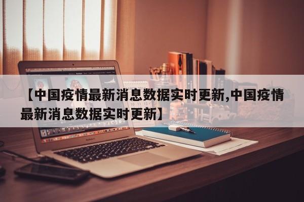 【中国疫情最新消息数据实时更新,中国疫情最新消息数据实时更新】