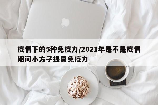 疫情下的5种免疫力/2021年是不是疫情期间小方子提高免疫力