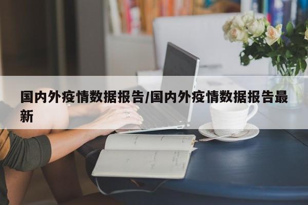 国内外疫情数据报告/国内外疫情数据报告最新
