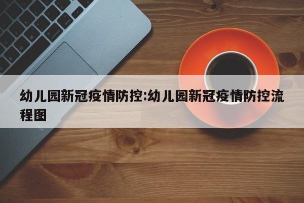 幼儿园新冠疫情防控:幼儿园新冠疫情防控流程图