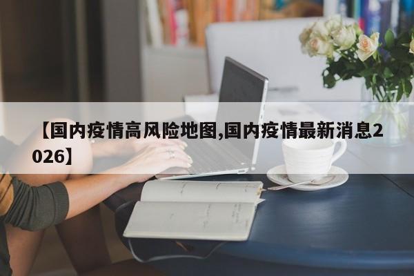 【国内疫情高风险地图,国内疫情最新消息2026】
