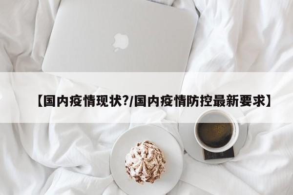 【国内疫情现状?/国内疫情防控最新要求】
