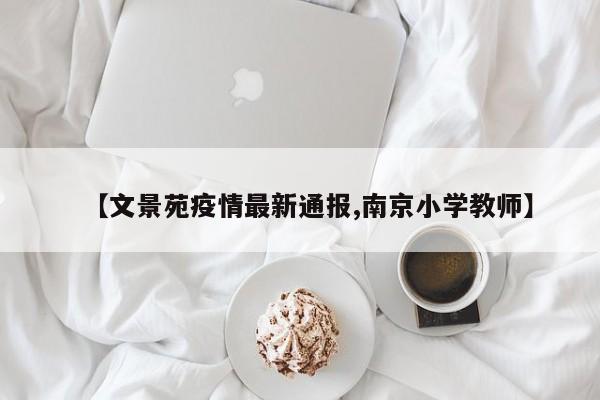 【文景苑疫情最新通报,南京小学教师】