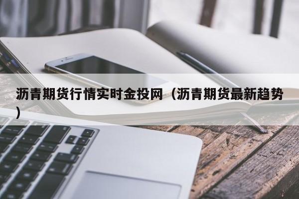 沥青期货行情实时金投网(沥青期货最新趋势)