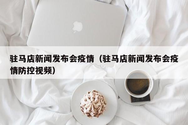 驻马店新闻发布会疫情(驻马店新闻发布会疫情防控视频)