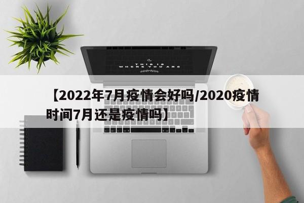 【2022年7月疫情会好吗/2020疫情时间7月还是疫情吗】