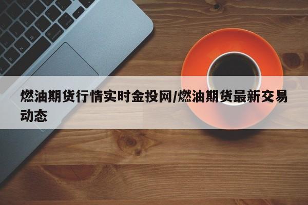 燃油期货行情实时金投网/燃油期货最新交易动态