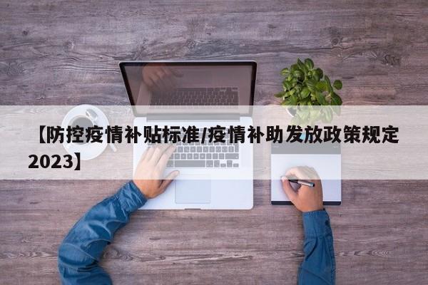 【防控疫情补贴标准/疫情补助发放政策规定2023】