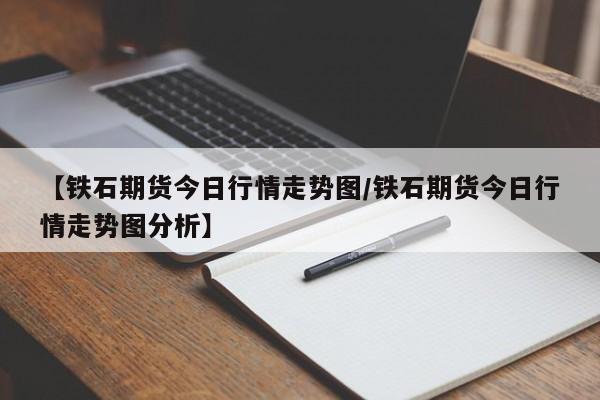【铁石期货今日行情走势图/铁石期货今日行情走势图分析】
