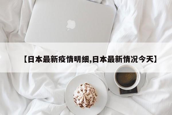 【日本最新疫情明细,日本最新情况今天】