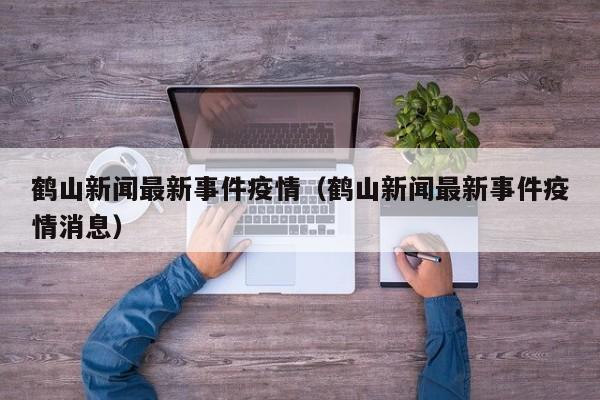 鹤山新闻最新事件疫情(鹤山新闻最新事件疫情消息)