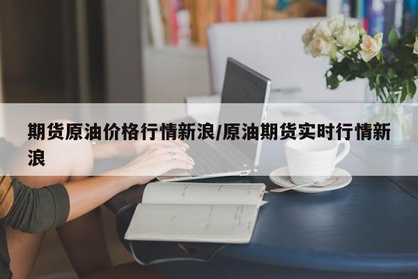 期货原油价格行情新浪/原油期货实时行情新浪