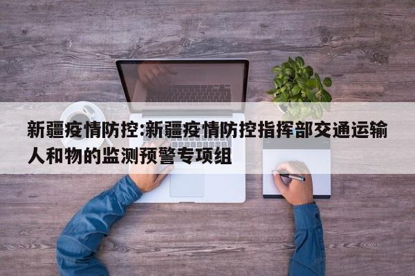 新疆疫情防控:新疆疫情防控指挥部交通运输人和物的监测预警专项组