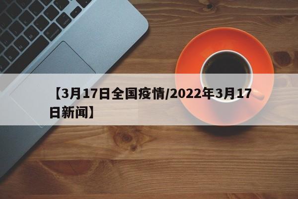 【3月17日全国疫情/2022年3月17日新闻】
