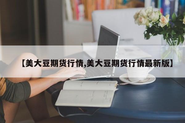 【美大豆期货行情,美大豆期货行情最新版】