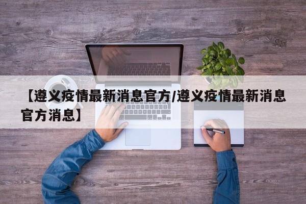 【遵义疫情最新消息官方/遵义疫情最新消息官方消息】