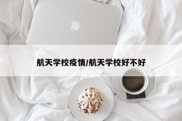 航天学校疫情/航天学校好不好