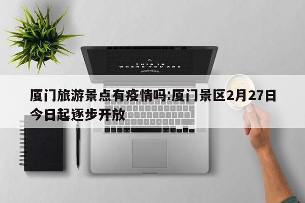 厦门旅游景点有疫情吗:厦门景区2月27日今日起逐步开放