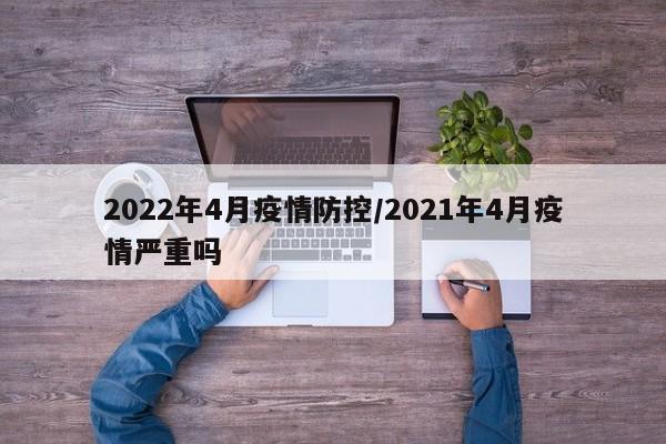 2022年4月疫情防控/2021年4月疫情严重吗