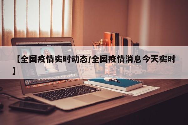 【全国疫情实时动态/全国疫情消息今天实时】