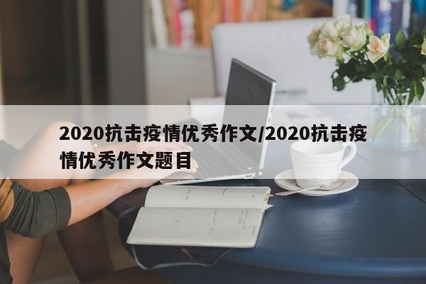 2020抗击疫情优秀作文/2020抗击疫情优秀作文题目
