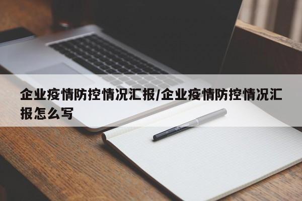 企业疫情防控情况汇报/企业疫情防控情况汇报怎么写