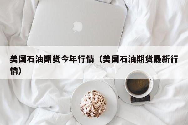 美国石油期货今年行情(美国石油期货最新行情)