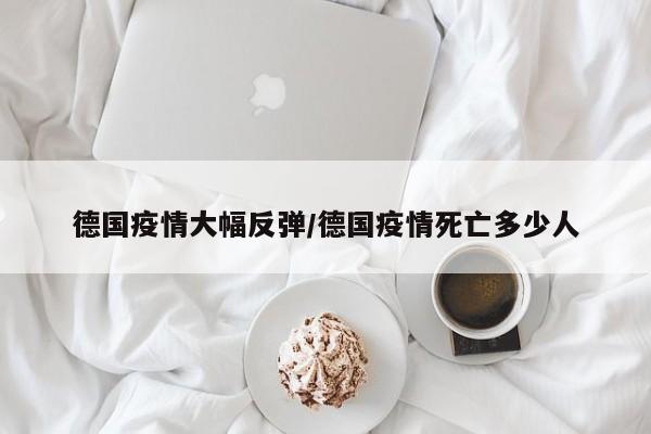 德国疫情大幅反弹/德国疫情死亡多少人