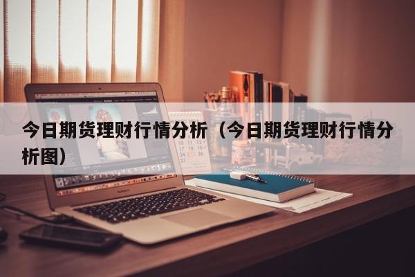今日期货理财行情分析(今日期货理财行情分析图)
