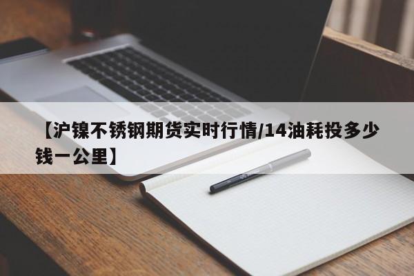 【沪镍不锈钢期货实时行情/14油耗投多少钱一公里】